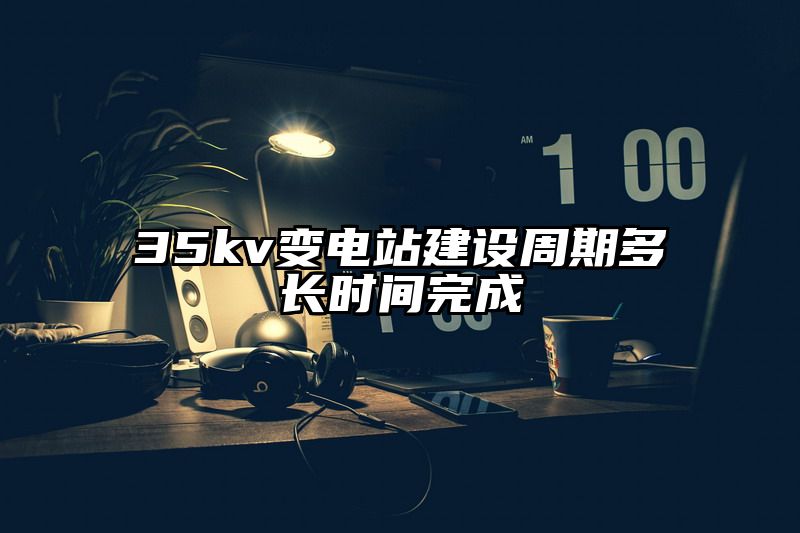 35kv变电站建设周期多长时间完成